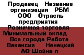 Продавец › Название организации ­ РБМ, ООО › Отрасль предприятия ­ Розничная торговля › Минимальный оклад ­ 1 - Все города Работа » Вакансии   . Ненецкий АО,Шойна п.